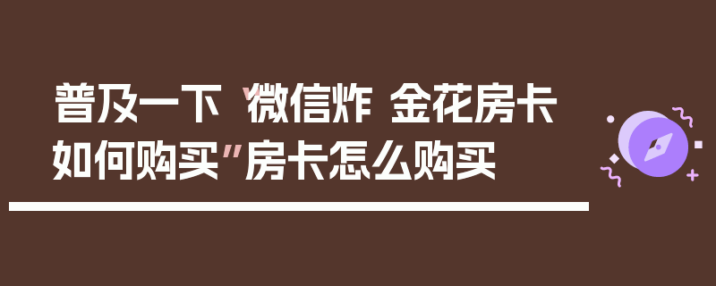 普及一下“微信炸 金花房卡如何购买”房卡怎么购买