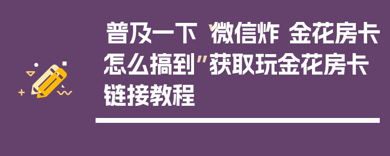 普及一下“微信炸 金花房卡怎么搞到”获取玩金花房卡链接教程