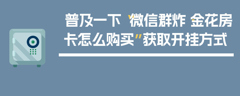 普及一下“微信群炸·金花房卡怎么购买”获取开挂方式