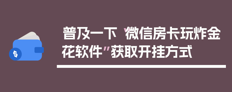 普及一下“微信房卡玩炸金花软件”获取开挂方式