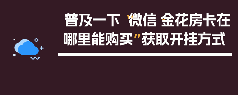 普及一下“微信·金花房卡在哪里能购买”获取开挂方式
