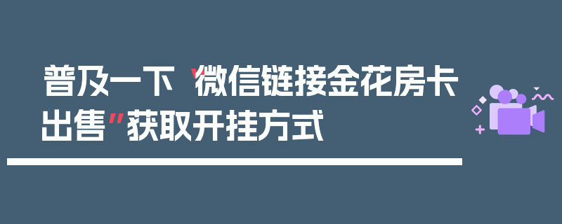 普及一下“微信链接金花房卡出售”获取开挂方式