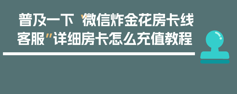普及一下“微信炸金花房卡线客服”详细房卡怎么充值教程