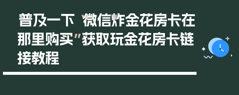 普及一下“微信炸金花房卡在那里购买”获取玩金花房卡链接教程