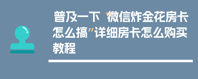 普及一下“微信炸金花房卡怎么搞”详细房卡怎么购买教程