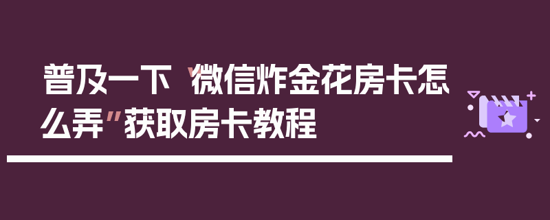 普及一下“微信炸金花房卡怎么弄”获取房卡教程