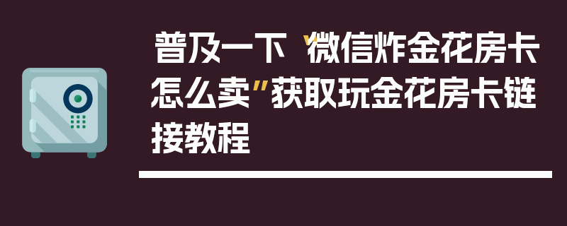 普及一下“微信炸金花房卡怎么卖”获取玩金花房卡链接教程