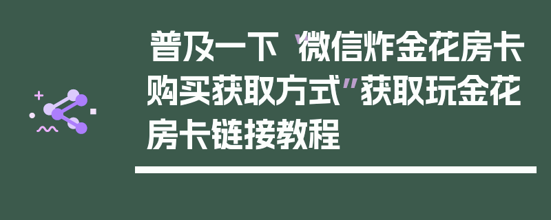 普及一下“微信炸金花房卡购买获取方式”获取玩金花房卡链接教程