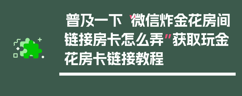 普及一下“微信炸金花房间链接房卡怎么弄”获取玩金花房卡链接教程