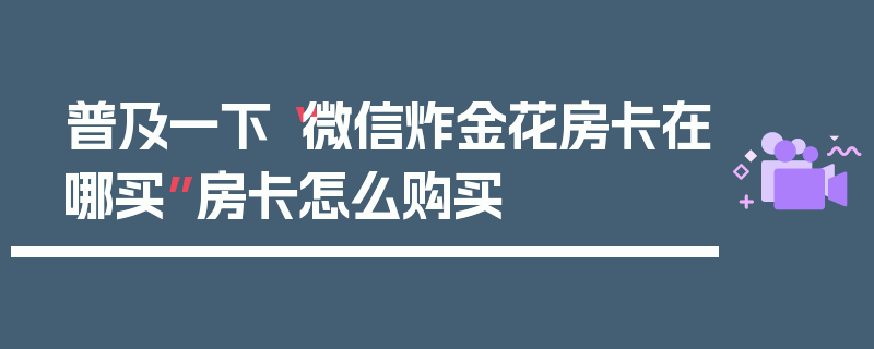 普及一下“微信炸金花房卡在哪买”房卡怎么购买