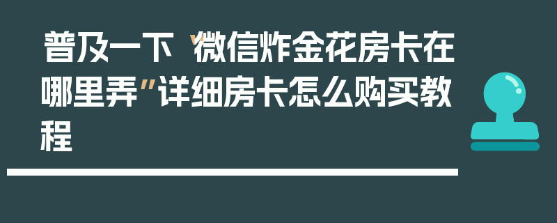 普及一下“微信炸金花房卡在哪里弄”详细房卡怎么购买教程