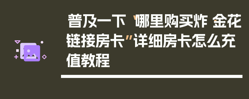 普及一下“哪里购买炸·金花链接房卡”详细房卡怎么充值教程