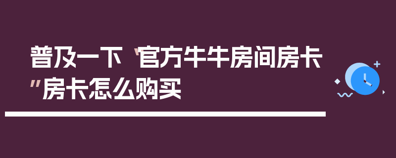普及一下“官方牛牛房间房卡”房卡怎么购买