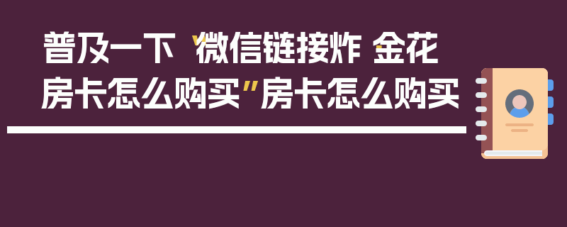 普及一下“微信链接炸·金花房卡怎么购买”房卡怎么购买