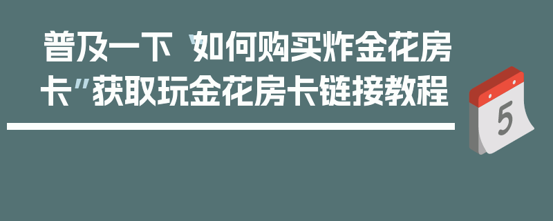 普及一下“如何购买炸金花房卡”获取玩金花房卡链接教程