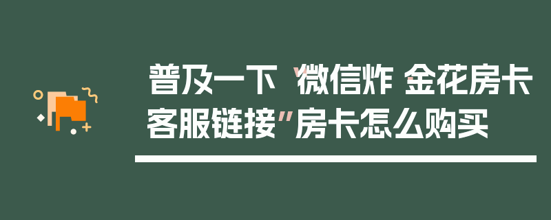 普及一下“微信炸·金花房卡客服链接”房卡怎么购买