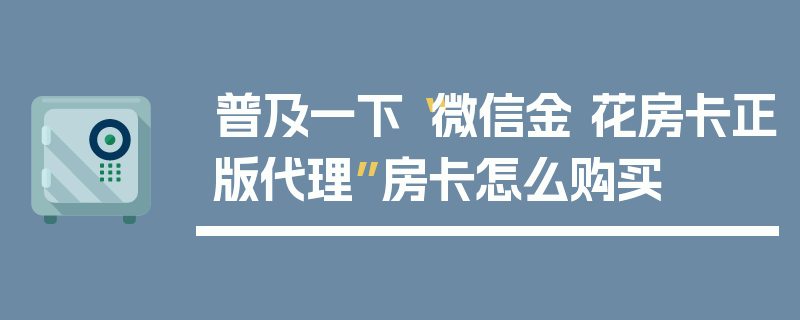 普及一下“微信金 花房卡正版代理”房卡怎么购买