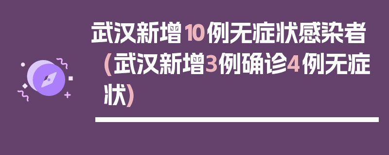 武汉新增10例无症状感染者(武汉新增3例确诊4例无症状)