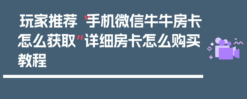 玩家推荐“手机微信牛牛房卡怎么获取”详细房卡怎么购买教程