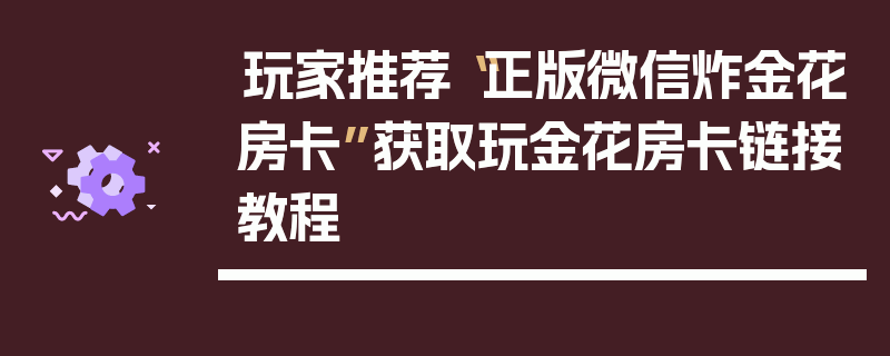 玩家推荐“正版微信炸金花房卡”获取玩金花房卡链接教程