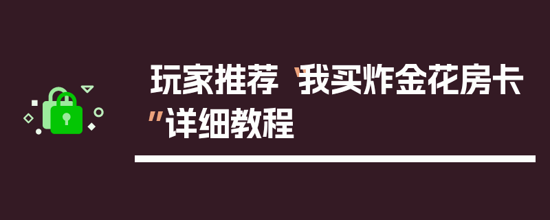 玩家推荐“我买炸金花房卡”详细教程