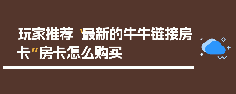 玩家推荐“最新的牛牛链接房卡”房卡怎么购买