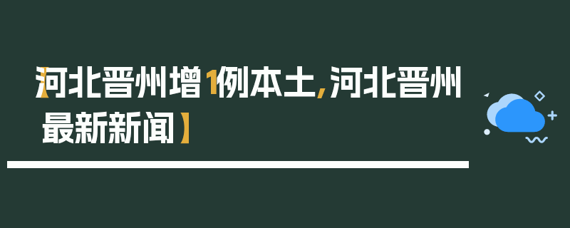 【河北晋州增1例本土,河北晋州最新新闻】