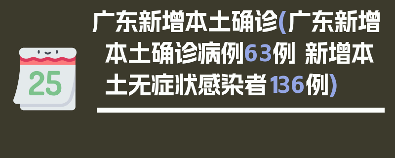 广东新增本土确诊(广东新增本土确诊病例63例 新增本土无症状感染者136例)