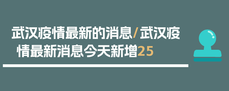 武汉疫情最新的消息/武汉疫情最新消息今天新增25