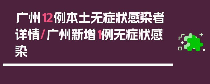 广州12例本土无症状感染者详情/广州新增1例无症状感染