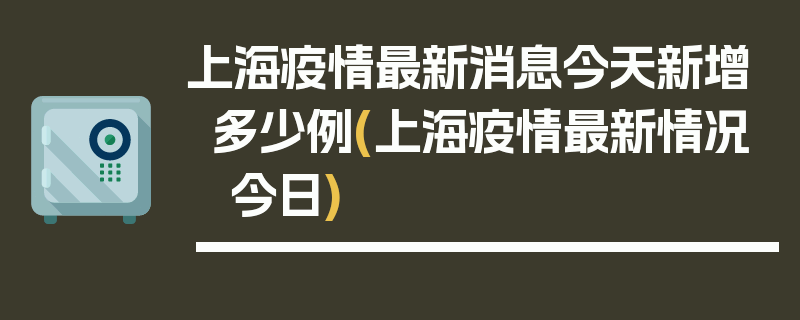 上海疫情最新消息今天新增多少例(上海疫情最新情况 今日)