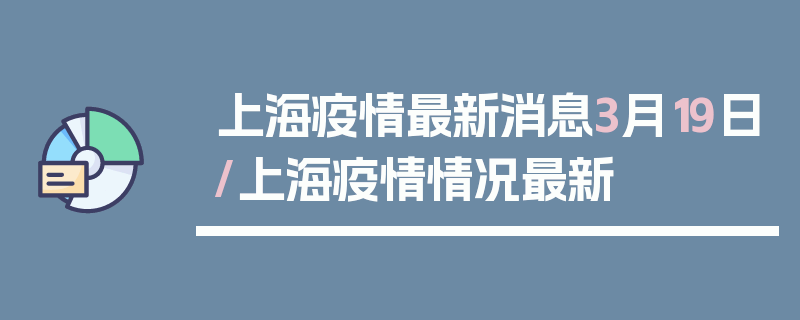 上海疫情最新消息3月19日/上海疫情情况最新