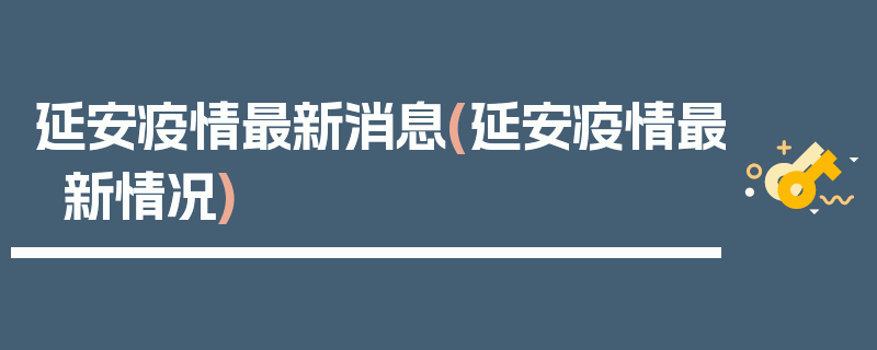 延安疫情最新消息(延安疫情最新情况)