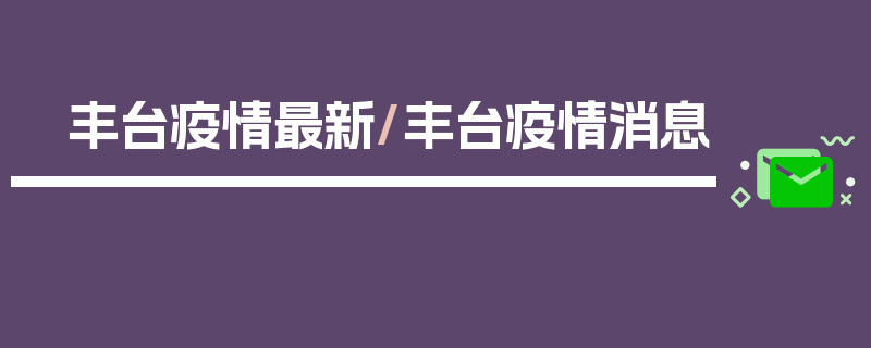 丰台疫情最新/丰台疫情消息