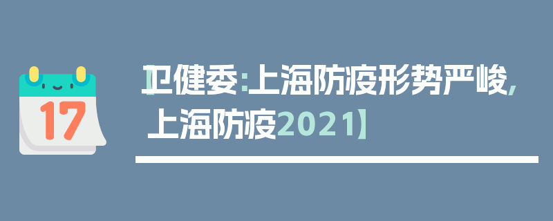 【卫健委:上海防疫形势严峻,上海防疫2021】