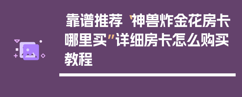靠谱推荐“神兽炸金花房卡哪里买”详细房卡怎么购买教程