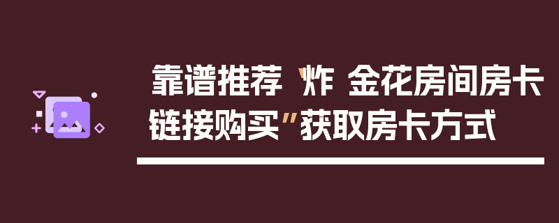 靠谱推荐“炸 金花房间房卡链接购买”获取房卡方式