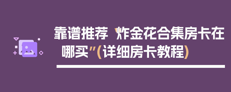 靠谱推荐“炸金花合集房卡在哪买”(详细房卡教程)