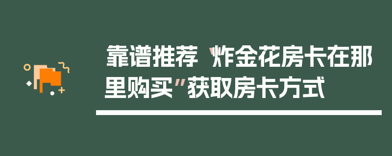 靠谱推荐“炸金花房卡在那里购买”获取房卡方式