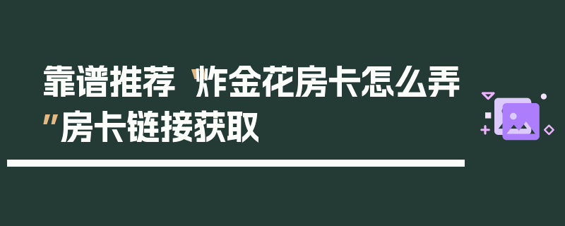靠谱推荐“炸金花房卡怎么弄”房卡链接获取