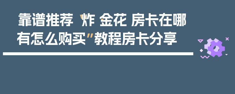 靠谱推荐“炸·金花·房卡在哪有怎么购买”教程房卡分享