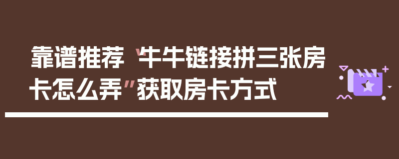 靠谱推荐“牛牛链接拼三张房卡怎么弄”获取房卡方式