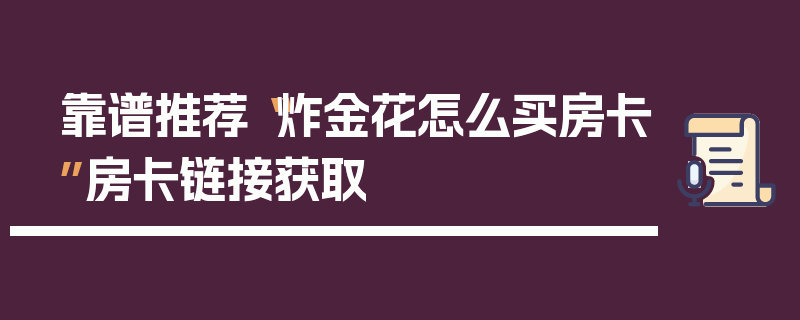 靠谱推荐“炸金花怎么买房卡”房卡链接获取