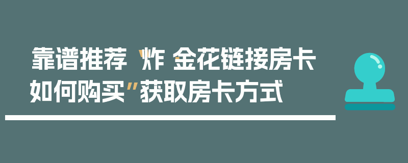 靠谱推荐“炸·金花链接房卡如何购买”获取房卡方式