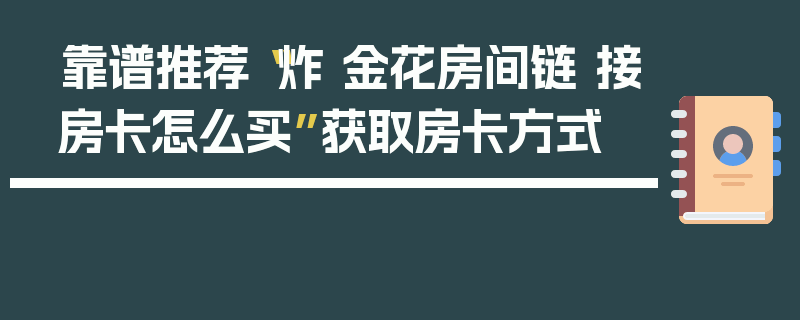 靠谱推荐“炸 金花房间链 接房卡怎么买”获取房卡方式