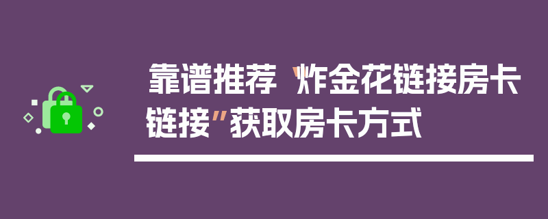 靠谱推荐“炸金花链接房卡链接”获取房卡方式