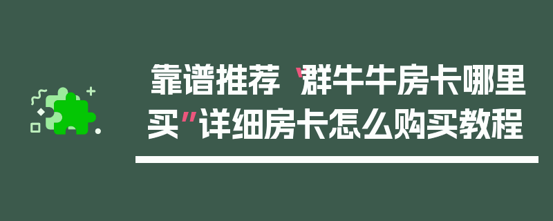 靠谱推荐“群牛牛房卡哪里买”详细房卡怎么购买教程