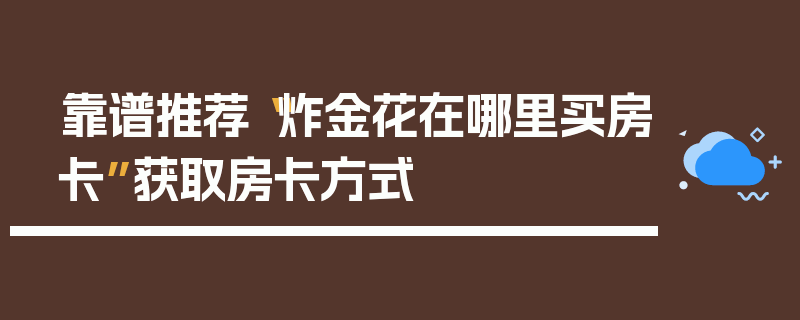 靠谱推荐“炸金花在哪里买房卡”获取房卡方式