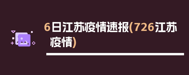 6日江苏疫情速报(726江苏疫情)