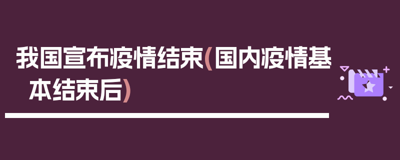 我国宣布疫情结束(国内疫情基本结束后)